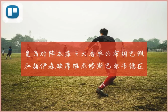 皇马对阵本菲卡大名单公布姆巴佩和赫伊森缺席维尼修斯巴尔韦德在列