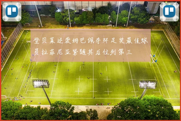 登贝莱逆袭姆巴佩夺环足奖最佳球员拉菲尼亚紧随其后位列第三