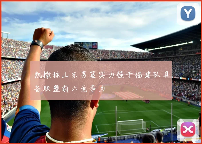 凯撒称山东男篮实力强于福建队具备联盟前六竞争力