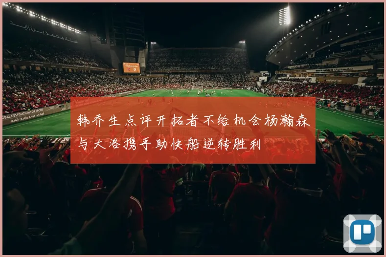 韩乔生点评开拓者不给机会杨瀚森与大洛携手助快船逆转胜利