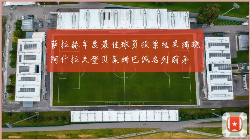萨拉赫年度最佳球员投票结果揭晓阿什拉夫登贝莱姆巴佩名列前茅