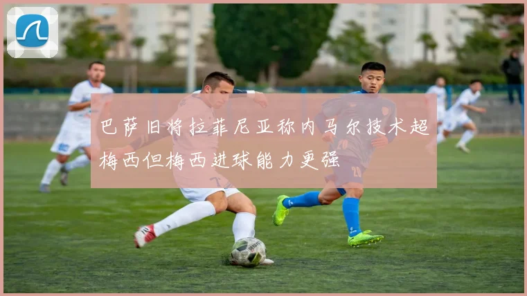 巴萨旧将拉菲尼亚称内马尔技术超梅西但梅西进球能力更强