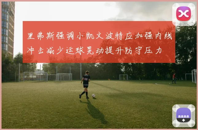 里弗斯强调小凯文波特应加强内线冲击减少运球晃动提升防守压力