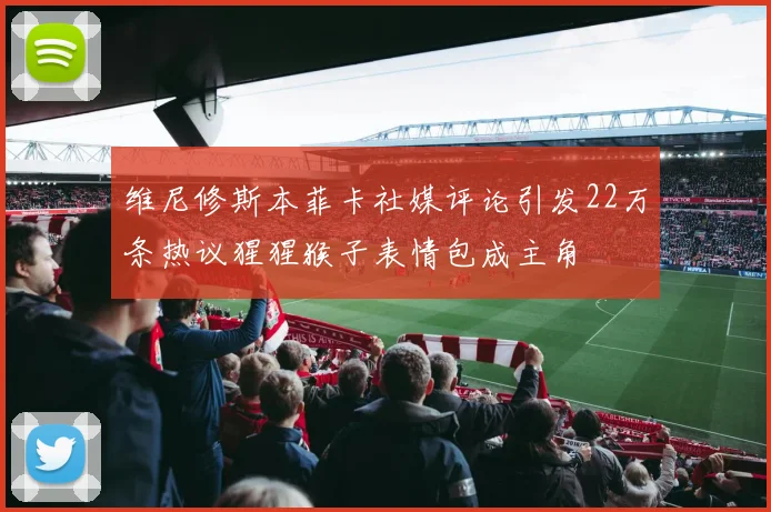 维尼修斯本菲卡社媒评论引发22万条热议猩猩猴子表情包成主角