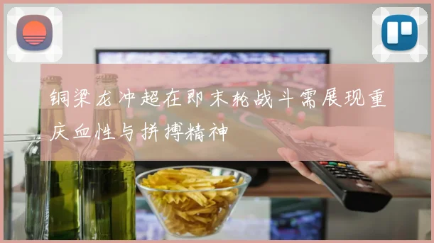 铜梁龙冲超在即末轮战斗需展现重庆血性与拼搏精神