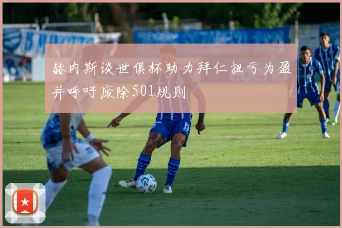 赫内斯谈世俱杯助力拜仁扭亏为盈并呼吁废除501规则