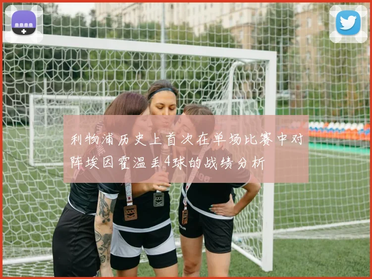利物浦历史上首次在单场比赛中对阵埃因霍温丢4球的战绩分析