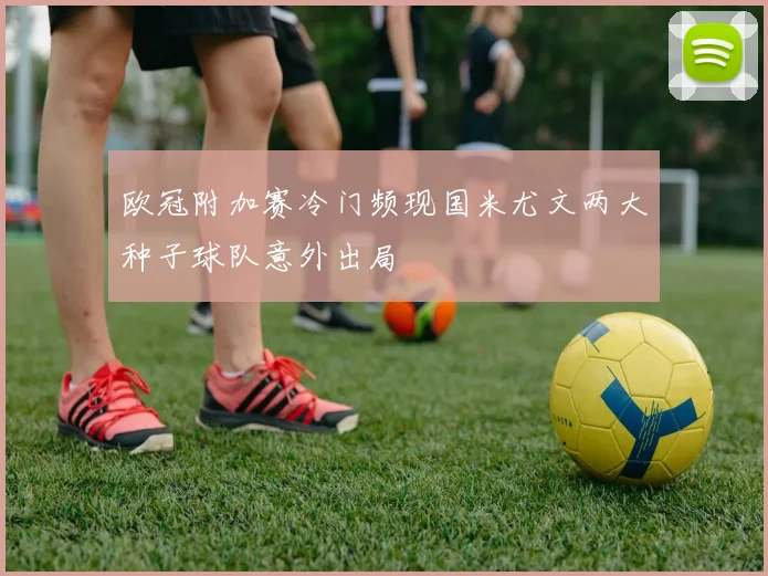 欧冠附加赛冷门频现国米尤文两大种子球队意外出局