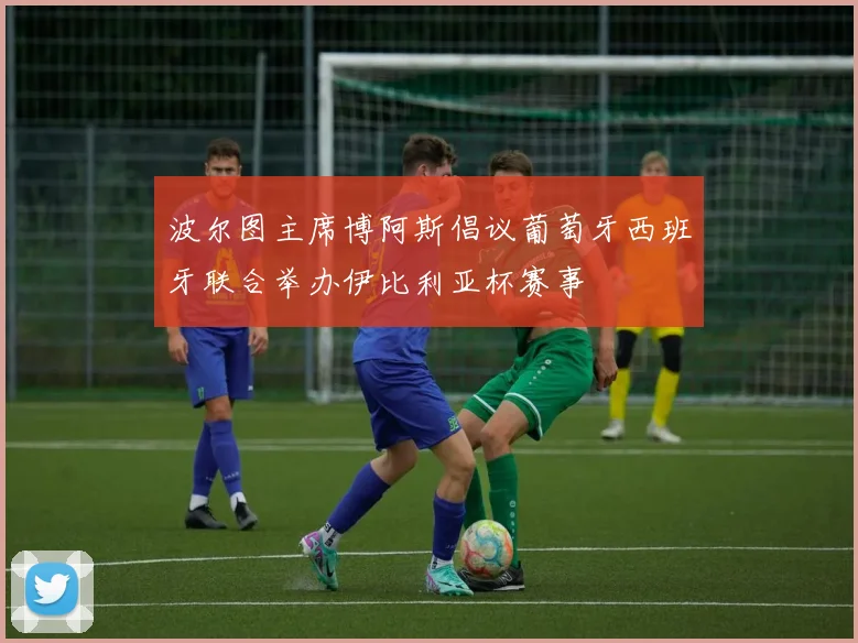 波尔图主席博阿斯倡议葡萄牙西班牙联合举办伊比利亚杯赛事