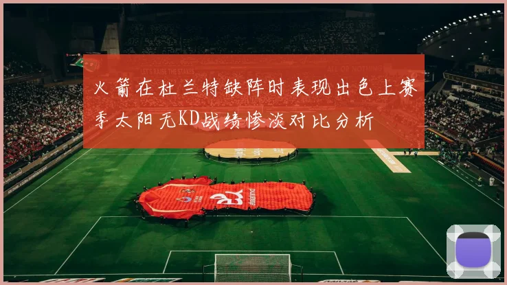 火箭在杜兰特缺阵时表现出色上赛季太阳无KD战绩惨淡对比分析