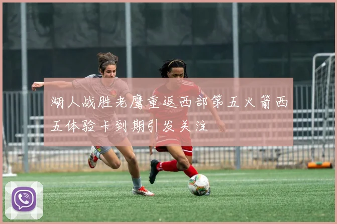 湖人战胜老鹰重返西部第五火箭西五体验卡到期引发关注