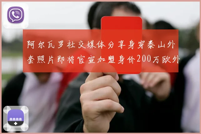 阿尔瓦罗社交媒体分享身穿泰山外套照片即将官宣加盟身价200万欧外援