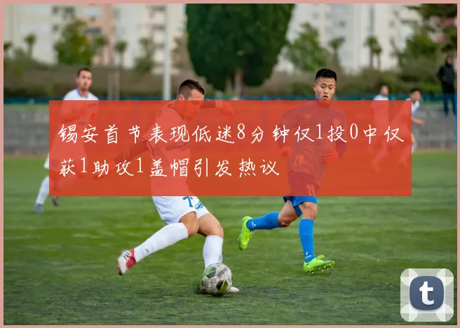 锡安首节表现低迷8分钟仅1投0中仅获1助攻1盖帽引发热议