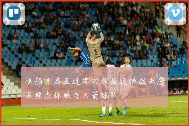 快船开启五连客之旅接连挑战老鹰灰熊森林狼与火箭球队