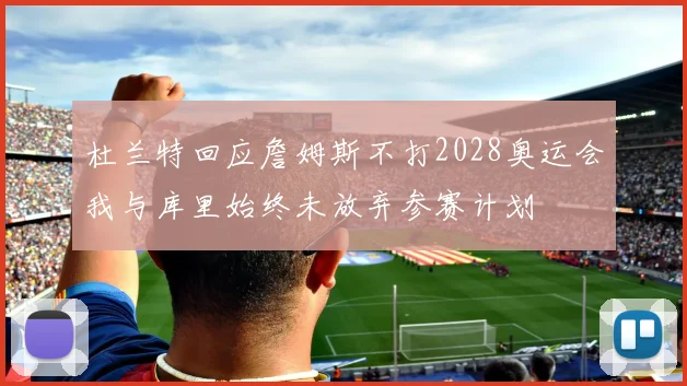 杜兰特回应詹姆斯不打2028奥运会我与库里始终未放弃参赛计划