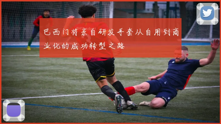 巴西门将亲自研发手套从自用到商业化的成功转型之路