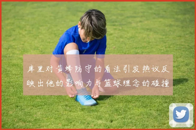 库里对黄蜂防守的看法引发热议反映出他的影响力与篮球理念的碰撞