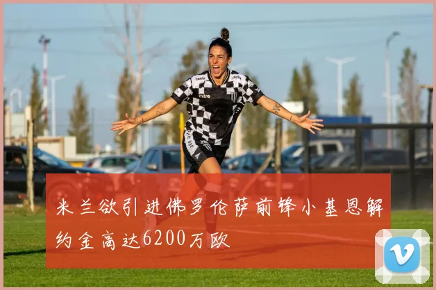 米兰欲引进佛罗伦萨前锋小基恩解约金高达6200万欧