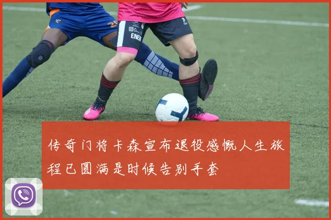 传奇门将卡森宣布退役感慨人生旅程已圆满是时候告别手套