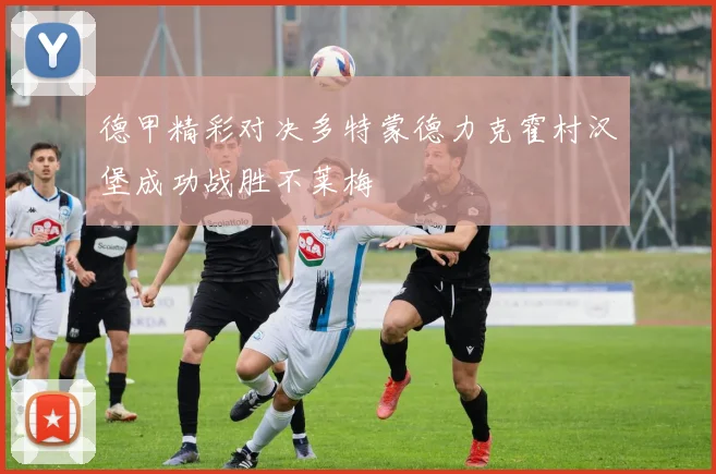 德甲精彩对决多特蒙德力克霍村汉堡成功战胜不莱梅