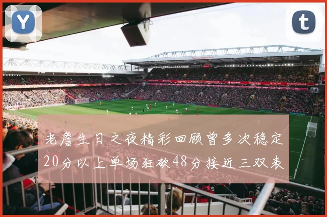 老詹生日之夜精彩回顾曾多次稳定20分以上单场狂砍48分接近三双表现