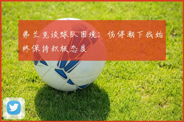 弗兰克谈球队困境：伤停潮下我始终保持积极态度