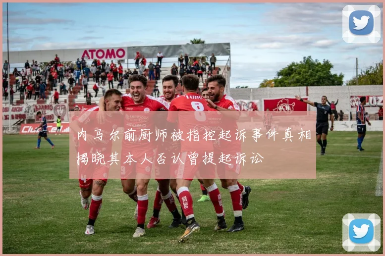 内马尔前厨师被指控起诉事件真相揭晓其本人否认曾提起诉讼