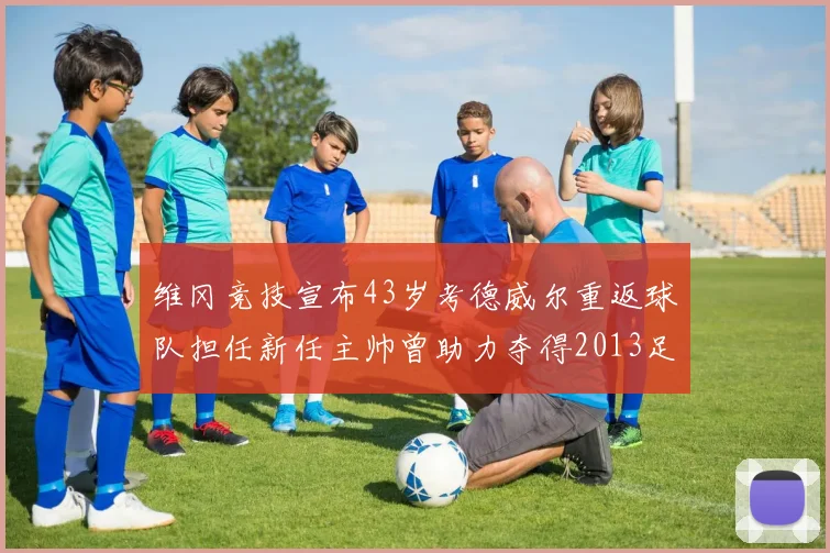 维冈竞技宣布43岁考德威尔重返球队担任新任主帅曾助力夺得2013足总杯