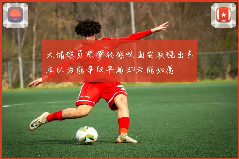 大埔球员陈肇钧感叹国安表现出色本以为能争取平局却未能如愿