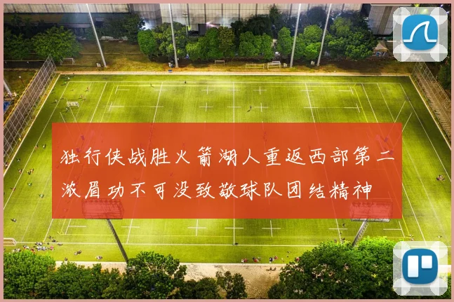 独行侠战胜火箭湖人重返西部第二浓眉功不可没致敬球队团结精神