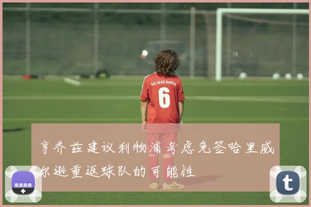 亨乔兹建议利物浦考虑免签哈里威尔逊重返球队的可能性