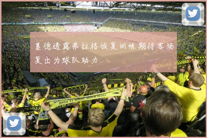 基德透露弗拉格恢复训练期待客场复出为球队助力