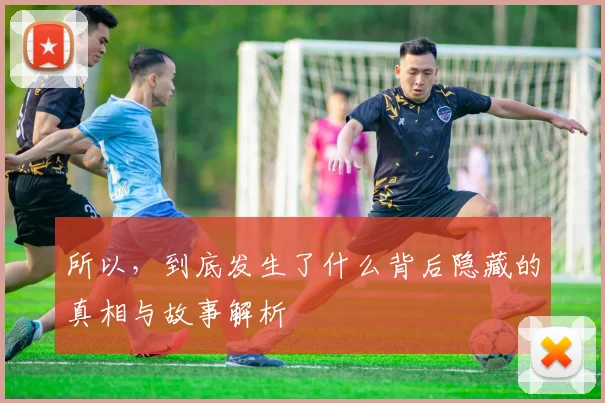 所以，到底发生了什么背后隐藏的真相与故事解析