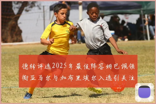 德转评选2025年最佳阵容姆巴佩领衔亚马尔与加布里埃尔入选引关注