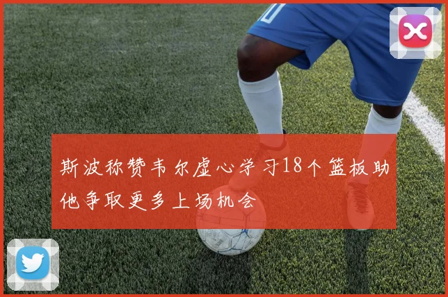 斯波称赞韦尔虚心学习18个篮板助他争取更多上场机会