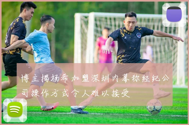 博主揭杨希加盟深圳内幕称经纪公司操作方式令人难以接受