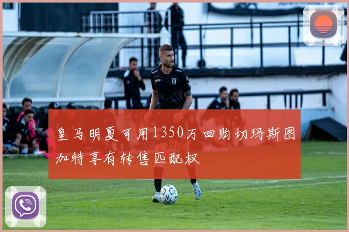 皇马明夏可用1350万回购切玛斯图加特享有转售匹配权